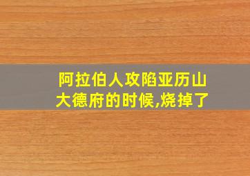 阿拉伯人攻陷亚历山大德府的时候,烧掉了