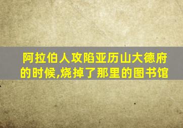 阿拉伯人攻陷亚历山大德府的时候,烧掉了那里的图书馆