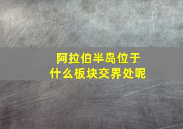 阿拉伯半岛位于什么板块交界处呢