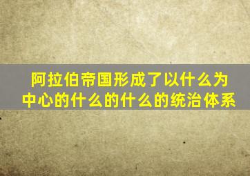 阿拉伯帝国形成了以什么为中心的什么的什么的统治体系