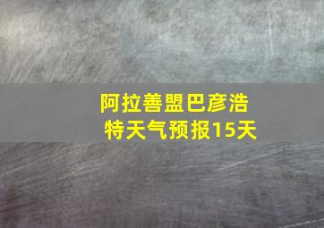 阿拉善盟巴彦浩特天气预报15天