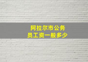 阿拉尔市公务员工资一般多少