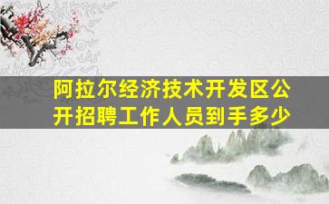 阿拉尔经济技术开发区公开招聘工作人员到手多少