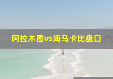 阿拉木图vs海马卡比盘口