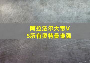 阿拉法尔大帝VS所有奥特曼谁强