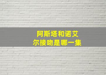 阿斯塔和诺艾尔接吻是哪一集