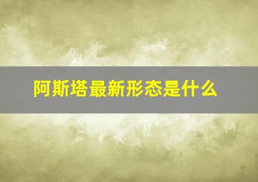 阿斯塔最新形态是什么