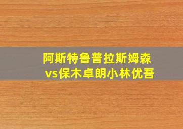 阿斯特鲁普拉斯姆森vs保木卓朗小林优吾