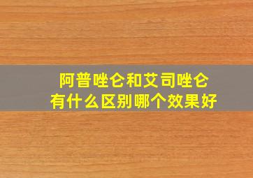 阿普唑仑和艾司唑仑有什么区别哪个效果好