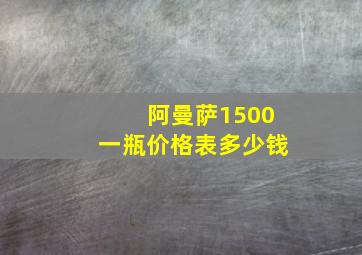 阿曼萨1500一瓶价格表多少钱