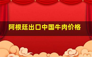 阿根廷出口中国牛肉价格