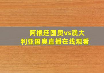 阿根廷国奥vs澳大利亚国奥直播在线观看