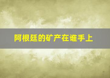 阿根廷的矿产在谁手上