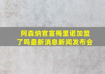 阿森纳官宣梅里诺加盟了吗最新消息新闻发布会