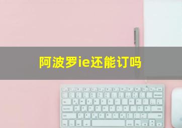 阿波罗ie还能订吗