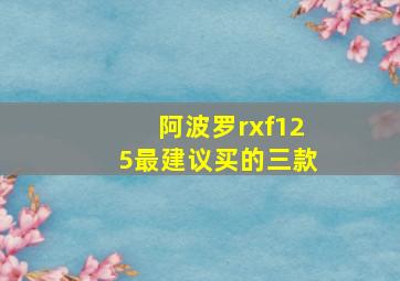 阿波罗rxf125最建议买的三款