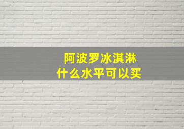 阿波罗冰淇淋什么水平可以买