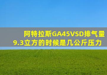 阿特拉斯GA45VSD排气量9.3立方的时候是几公斤压力