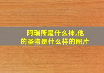 阿瑞斯是什么神,他的圣物是什么样的图片