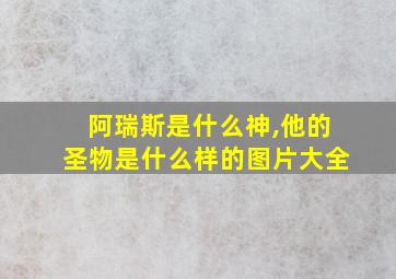 阿瑞斯是什么神,他的圣物是什么样的图片大全