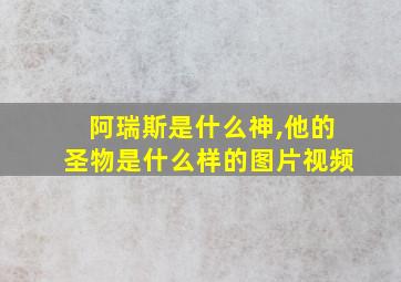 阿瑞斯是什么神,他的圣物是什么样的图片视频