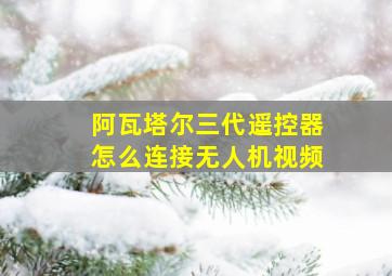 阿瓦塔尔三代遥控器怎么连接无人机视频