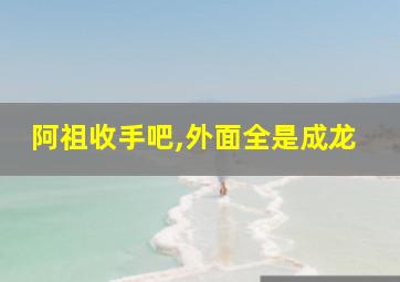 阿祖收手吧,外面全是成龙