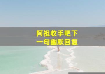 阿祖收手吧下一句幽默回复