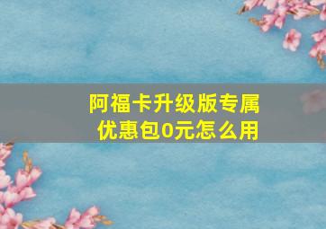 阿福卡升级版专属优惠包0元怎么用