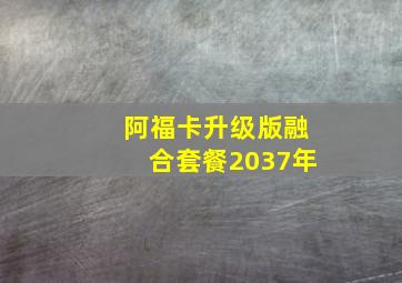 阿福卡升级版融合套餐2037年