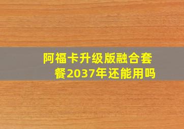 阿福卡升级版融合套餐2037年还能用吗