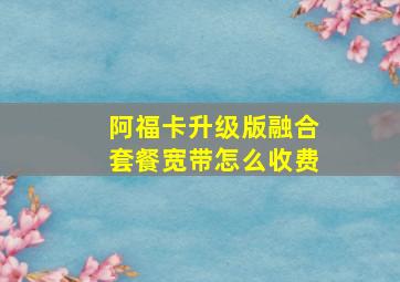 阿福卡升级版融合套餐宽带怎么收费