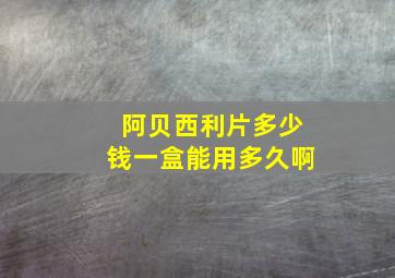 阿贝西利片多少钱一盒能用多久啊