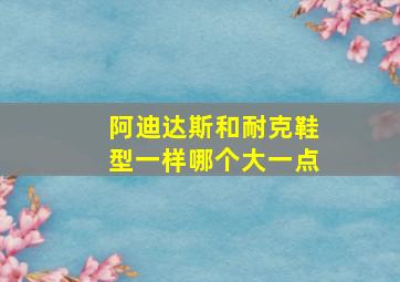 阿迪达斯和耐克鞋型一样哪个大一点