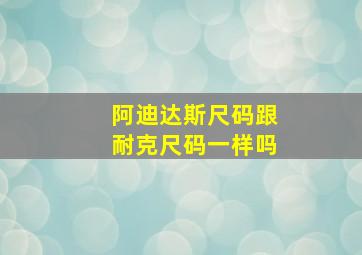 阿迪达斯尺码跟耐克尺码一样吗