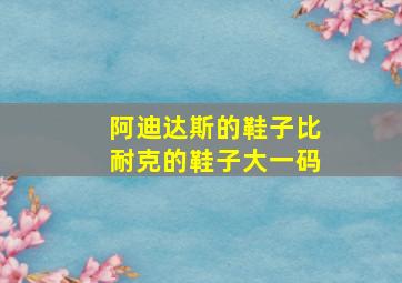 阿迪达斯的鞋子比耐克的鞋子大一码