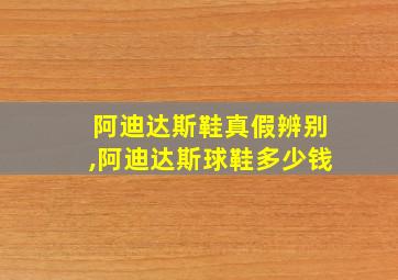 阿迪达斯鞋真假辨别,阿迪达斯球鞋多少钱