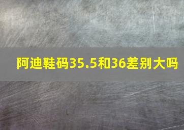 阿迪鞋码35.5和36差别大吗