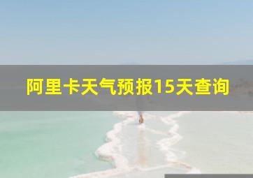 阿里卡天气预报15天查询