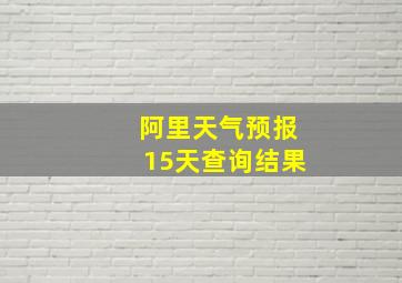 阿里天气预报15天查询结果