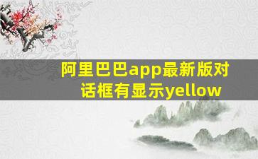 阿里巴巴app最新版对话框有显示yellow