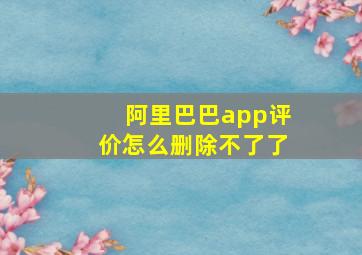 阿里巴巴app评价怎么删除不了了