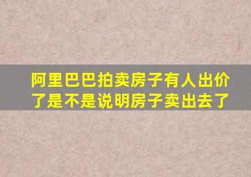 阿里巴巴拍卖房子有人出价了是不是说明房子卖出去了