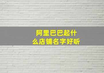 阿里巴巴起什么店铺名字好听