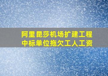 阿里昆莎机场扩建工程中标单位拖欠工人工资