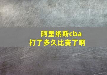 阿里纳斯cba打了多久比赛了啊