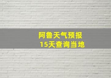 阿鲁天气预报15天查询当地