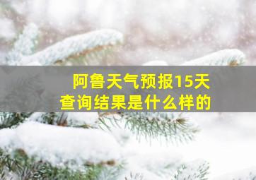 阿鲁天气预报15天查询结果是什么样的