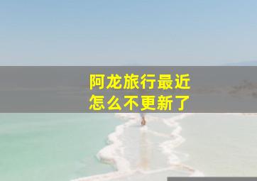 阿龙旅行最近怎么不更新了