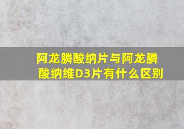 阿龙膦酸纳片与阿龙膦酸纳维D3片有什么区别